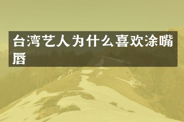 台湾艺人为什么喜欢涂嘴唇