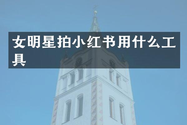 女明星拍小红书用什么工具