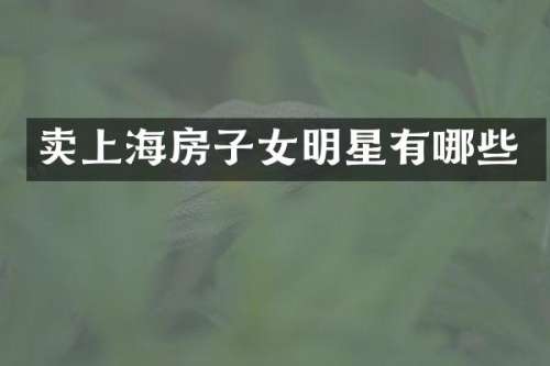 卖上海房子女明星有哪些