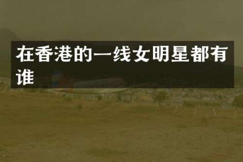 在香港的一线女明星都有谁