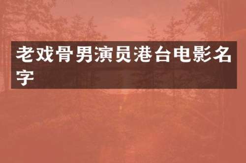 老戏骨男演员港台电影名字