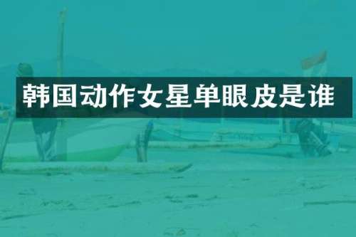 韩国动作女星单眼皮是谁