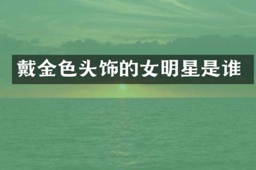 戴金色头饰的女明星是谁