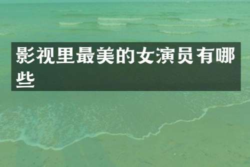 影视里最美的女演员有哪些