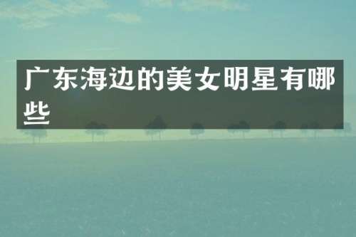 广东海边的明星有哪些