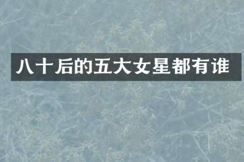 八十后的五大女星都有谁