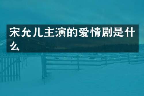 宋允儿主演的爱情剧是什么
