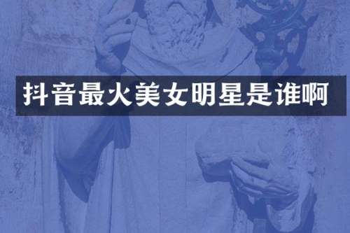 抖音最火明星是谁啊