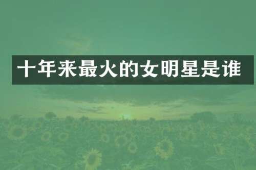 十年来最火的女明星是谁