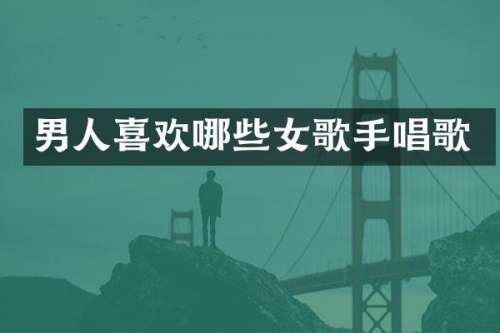 男人喜欢哪些女歌手唱歌