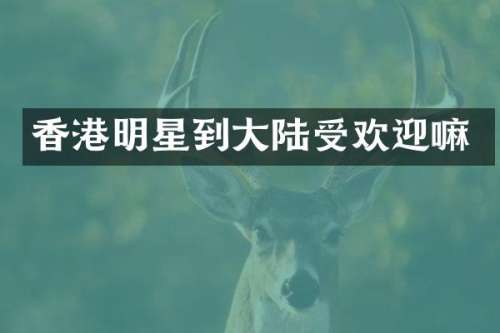 香港明星到大陆受欢迎嘛