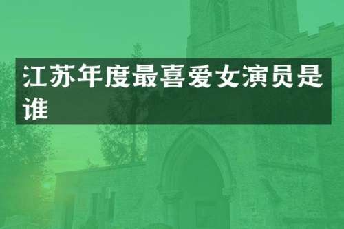 江苏年度最喜爱女演员是谁