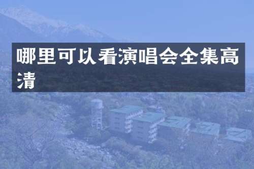 哪里可以看演唱会全集高清