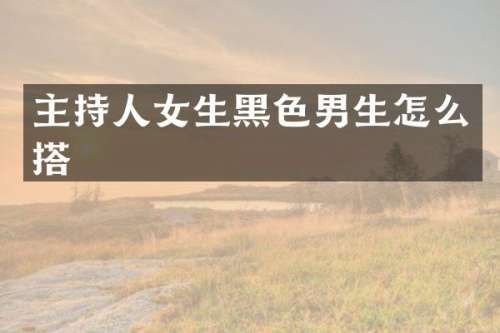 主持人女生黑色男生怎么搭