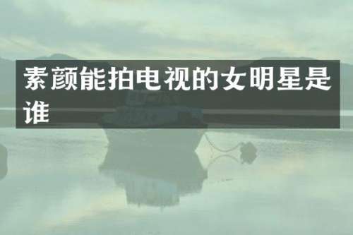 素颜能拍电视的女明星是谁