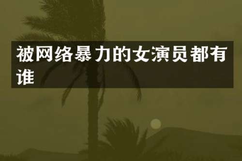 被网络暴力的女演员都有谁