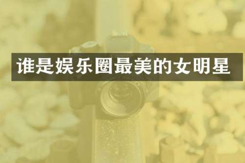 谁是娱乐圈最美的女明星