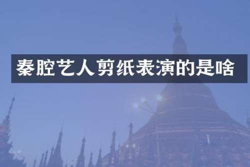 秦腔艺人剪纸表演的是啥