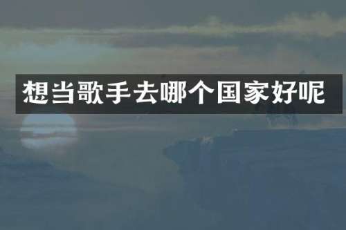 想当歌手去哪个国家好呢