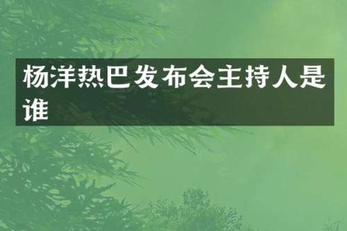 杨洋热巴发布会主持人是谁