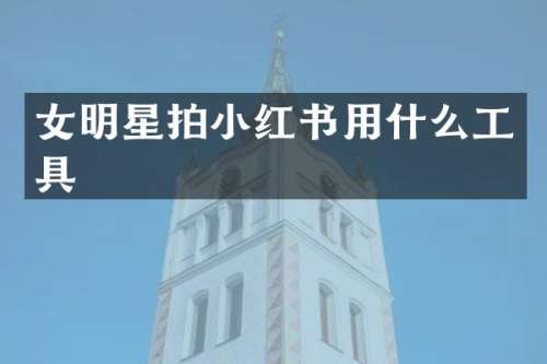 女明星拍小红书用什么工具