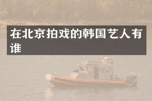 在北京拍戏的韩国艺人有谁