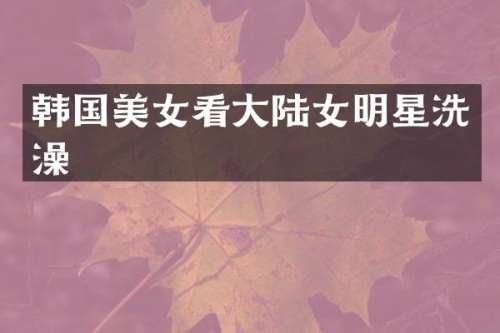 韩国看大陆女明星洗澡