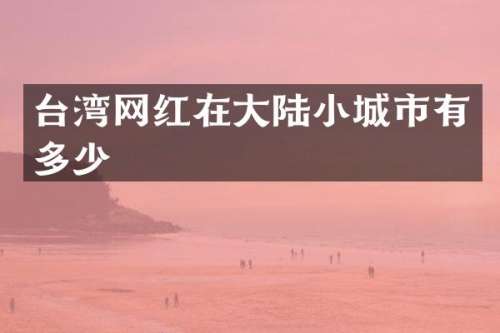 台湾网红在大陆小城市有多少
