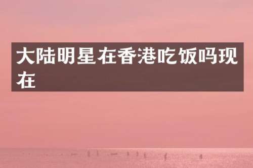 大陆明星在香港吃饭吗现在