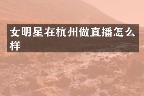 女明星在杭州做直播怎么样