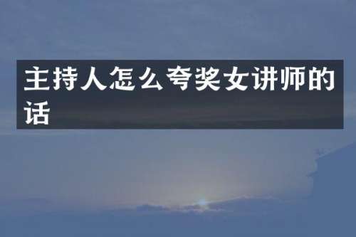 主持人怎么夸奖女讲师的话