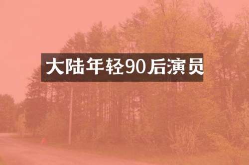 大陆年轻90后演员