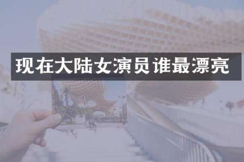 现在大陆女演员谁最漂亮