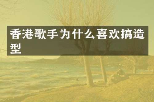 香港歌手为什么喜欢搞造型