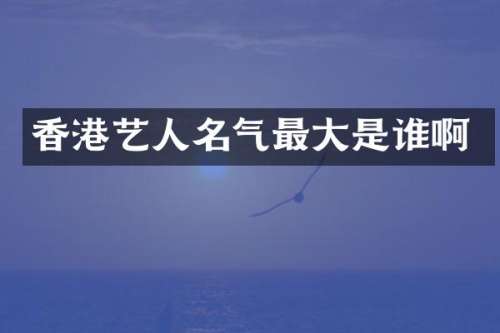 香港艺人名气最大是谁啊