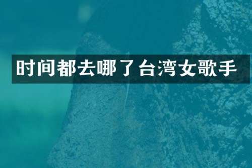 时间都去哪了台湾女歌手