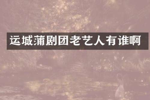 运城蒲剧团老艺人有谁啊