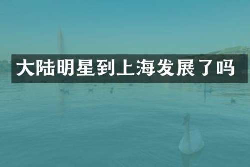 大陆明星到上海发展了吗