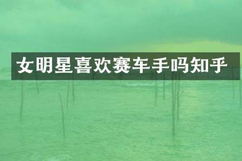 女明星喜欢赛车手吗知乎