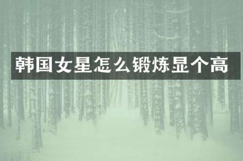 韩国女星怎么锻炼显个高