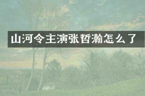 山河令主演张哲瀚怎么了