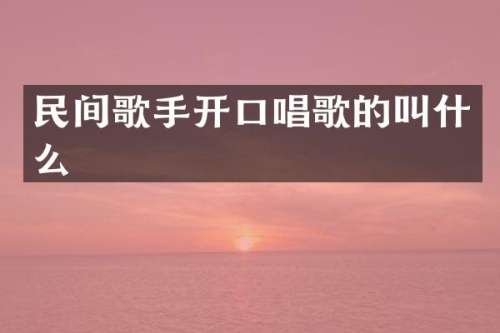 民间歌手开口唱歌的叫什么