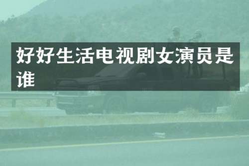 好好生活电视剧女演员是谁