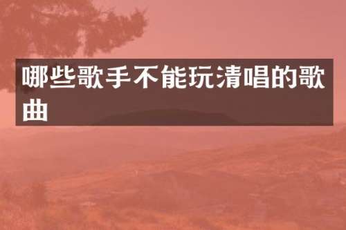 哪些歌手不能玩清唱的歌曲