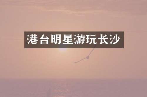 港台明星游玩长沙