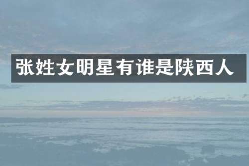 张姓女明星有谁是陕西人