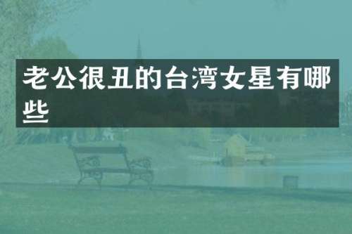 老公很丑的台湾女星有哪些