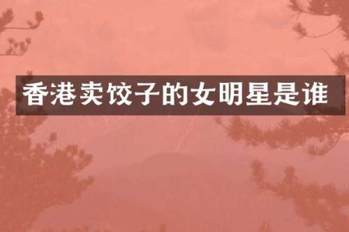 香港卖饺子的女明星是谁