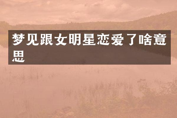 梦见跟女明星恋爱了啥意思
