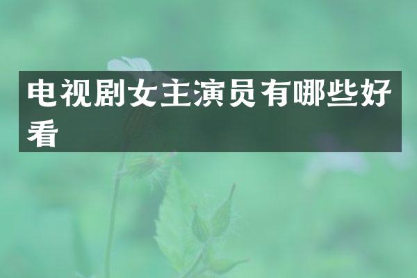 电视剧女主演员有哪些好看